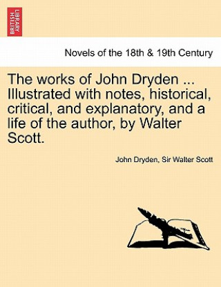 Works of John Dryden ... Illustrated with Notes, Historical, Critical, and Explanatory, and a Life of the Author, by Walter Scott. Vol. XII, Second Ed
