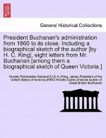 President Buchanan's Administration from 1860 to Its Close. Including a Biographical Sketch of the Author [By H. C. King], Eight Letters from Mr. Buch