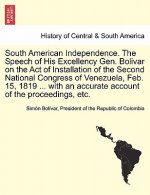 South American Independence. the Speech of His Excellency Gen. Bolivar on the Act of Installation of the Second National Congress of Venezuela, Feb. 1