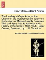 Landing at Cape Anne; Or the Charter of the First Permanent Colony on the Territory of Massachusetts Company. with an Inquiry Into Its Authority and a