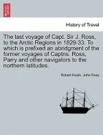 Last Voyage of Capt. Sir J. Ross, to the Arctic Regions in 1829-33. to Which Is Prefixed an Abridgment of the Former Voyages of Captns. Ross, Parry an