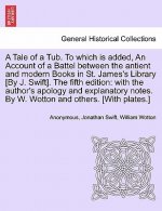 Tale of a Tub. to Which Is Added, an Account of a Battel Between the Antient and Modern Books in St. James's Library [by J. Swift]. the Fifth Edition