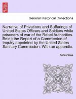 Narrative of Privations and Sufferings of United States Officers and Soldiers While Prisoners of War of the Rebel Authorities. Being the Report of a C