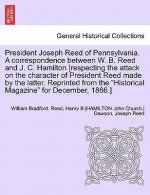President Joseph Reed of Pennsylvania. a Correspondence Between W. B. Reed and J. C. Hamilton [Respecting the Attack on the Character of President Ree