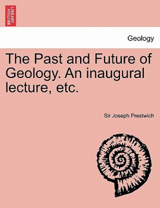Past and Future of Geology. an Inaugural Lecture, Etc.