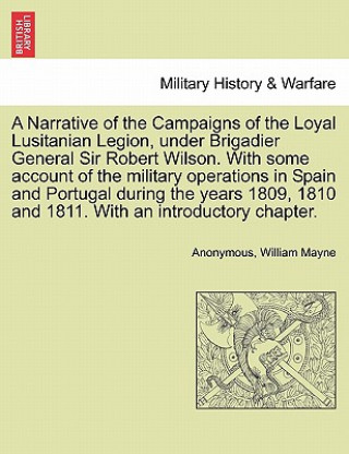 Narrative of the Campaigns of the Loyal Lusitanian Legion, Under Brigadier General Sir Robert Wilson. with Some Account of the Military Operations in