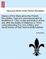 History of the Wars Since the French Revolution, from the Commencement of Hostilities in 1792, to the Termination of the War After the Battle of Water