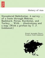 Unexplored Balūchistan. A survey ... of a route through Mekran, Bashkurd, Persia, Kurdistan, and Turkey ... With ... illustrations and a map. [W
