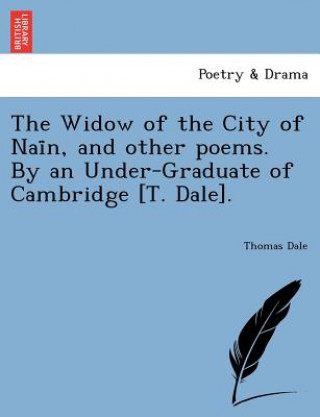 Widow of the City of NAI N, and Other Poems. by an Under-Graduate of Cambridge [T. Dale].