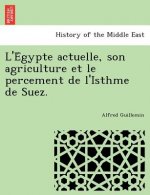 L'e Gypte Actuelle, Son Agriculture Et Le Percement de L'Isthme de Suez.
