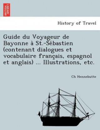 Guide du Voyageur de Bayonne a  St.-Se bastien (contenant dialogues et vocabulaire franc ais, espagnol et anglais) ... Illustrations, etc.