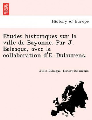 E Tudes Historiques Sur La Ville de Bayonne. Par J. Balasque, Avec La Collaboration D'E. Dulaurens.