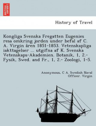 Kongliga Svenska Fregatten Eugenies Resa Omkring Jorden Under Befal AF C. A. Virgin a Ren 1851-1853. Vetenskapliga Iakttagelser ... Utgifna AF K. Sven