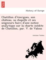 Chatillon D'Azergues, Son Cha Teau, Sa Chapelle Et Ses Seigneurs Suivi D'Une Notice Analytique Sur La Charte Ine Dite de Chatillon, Par. V. de Valous