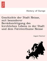 Geschichte Der Stadt Neisse, Mit Besonderer Beru Cksichtigung Des Kirchlichen Lebens in Der Stadt Und Dem Fu Rstenthume Neisse