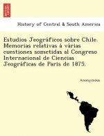 Estudios Jeogra Ficos Sobre Chile. Memorias Relativas a Va Rias Cuestiones Sometidas Al Congreso Internacional de Ciencias Jeogra Ficas de Paris de 18