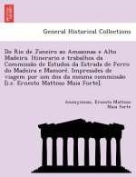 Do Rio de Janeiro Ao Amazonas E Alto Madeira. Itinerario E Trabalhos Da Commissa O de Estudos Da Estrada de Ferro Do Madeira E Mamore . Impresso Es de