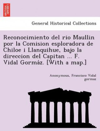 Reconocimiento del rio Maullin por la Comision esploradora de Chiloe i Llanquihue, bajo la direccion del Capitan ... F. Vidal Gormáz. [With a ma