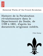 Histoire de La Perse Cution Re Volutionnaire Dans Le de Partement Du Doubs, de 1789 a 1801, D'Apre S Les Documents Originaux Ine Dits.