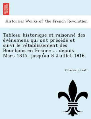 Tableau Historique Et Raisonne Des E Ve Nemens Qui Ont Pre Ce de Et Suivi Le Re Tablissement Des Bourbons En France ... Depuis Mars 1815, Jusqu'au 8 J
