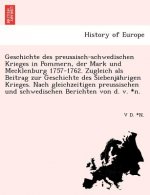 Geschichte Des Preussisch-Schwedischen Krieges in Pommern, Der Mark Und Mecklenburg 1757-1762. Zugleich ALS Beitrag Zur Geschichte Des Siebenja Hrigen