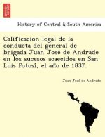Calificacion legal de la conducta del general de brigada Juan José de Andrade en los sucesos acaecidos en San Luis Potosí, el año de