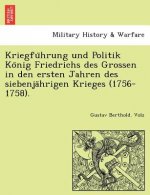 Kriegfu Hrung Und Politik Ko Nig Friedrichs Des Grossen in Den Ersten Jahren Des Siebenja Hrigen Krieges (1756-1758).