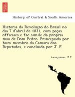 Historia da Revoluc a o do Brasil no dia 7 d'abril de 1831, com pec as officiaes e fac simile da propria ma o de Dom Pedro. Principiada por hum membro