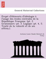 Projet D'e Le Ments D'Ide Ologie A L'Usage Des E Coles Centrales de La Re Publique Franc Aise. (PT. 2. Grammaire.-PT. 3. Logique.-PT. 4, 5. Traite de