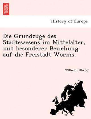 Grundzu ge des Sta dtewesens im Mittelalter, mit besonderer Beziehung auf die Freistadt Worms.