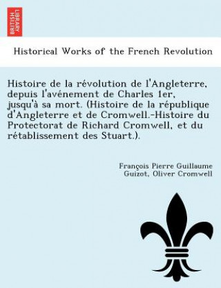 Histoire de La Re Volution de L'Angleterre, Depuis L'Ave Nement de Charles 1er, Jusqu'a Sa Mort. (Histoire de La Re Publique D'Angleterre Et de Cromwe