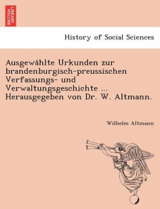 Ausgewa Hlte Urkunden Zur Brandenburgisch-Preussischen Verfassungs- Und Verwaltungsgeschichte ... Herausgegeben Von Dr. W. Altmann.