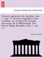 Histoire GE Ne Rale Des Antilles. (Ser. 1. Tom. 3. Histoire Le Gislative Des Antilles, Ou Annales Du Conseil Souverain de La Martinique. Par Pierre Re