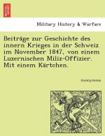 Beitra GE Zur Geschichte Des Innern Krieges in Der Schweiz Im November 1847, Von Einem Luzernischen Miliz-Offizier. Mit Einem Ka Rtchen.