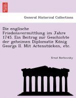Englische Friedensvermittlung Im Jahre 1745. Ein Beitrag Zur Geschichte Der Geheimen Diplomatie Ko Nig Georgs II. Mit Actenstu Cken, Etc.