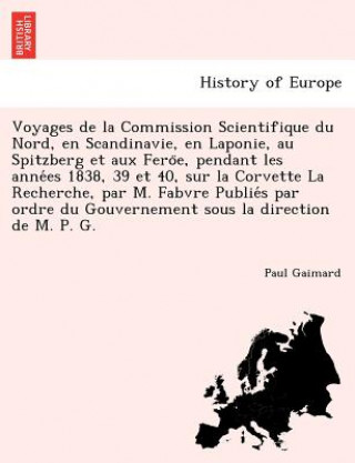 Voyages de La Commission Scientifique Du Nord, En Scandinavie, En Laponie, Au Spitzberg Et Aux Fero E, Pendant Les Anne Es 1838, 39 Et 40, Sur La Corv