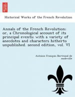 Annals of the French Revolution; Or, a Chronological Account of Its Principal Events; With a Variety of Anecdotes and Characters Hitherto Unpublished.