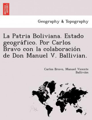 Patria Boliviana. Estado geográfico. Por Carlos Bravo con la colaboración de Don Manuel V. Ballivian.