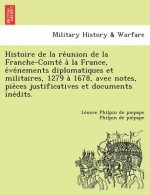 Histoire de La Re Union de La Franche-Comte a la France, E Ve Nements Diplomatiques Et Militaires, 1279 a 1678, Avec Notes, Pie Ces Justificatives Et