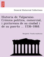 Historia de Valparaiso. Cro nica politica, comercial, i pintoresca de su ciudad i de su puerto ... 1536-1868.
