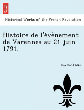 Histoire de L'e Ve Nement de Varennes Au 21 Juin 1791.