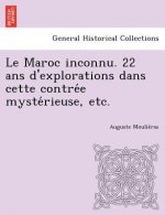 Maroc Inconnu. 22 ANS D'Explorations Dans Cette Contre E Myste Rieuse, Etc.