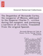 Despatches of Hernando Cortes, the Conqueror of Mexico, Addressed to the Emperor Charles V., Written During the Conquest, and Containing a Narrative o