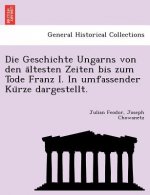Geschichte Ungarns Von Den a Ltesten Zeiten Bis Zum Tode Franz I. in Umfassender Ku Rze Dargestellt.