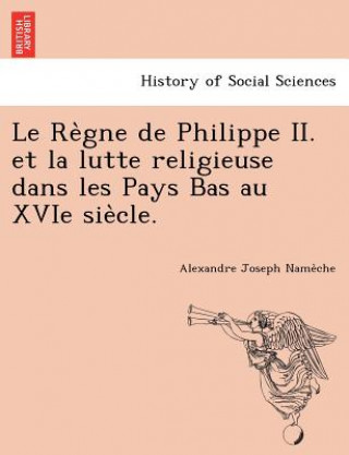 Re Gne de Philippe II. Et La Lutte Religieuse Dans Les Pays Bas Au Xvie Sie Cle.