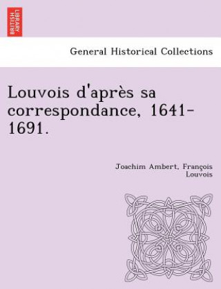 Louvois D'Apres Sa Correspondance, 1641-1691.