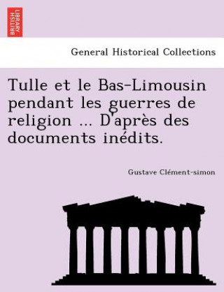 Tulle et le Bas-Limousin pendant les guerres de religion ... D'apr s des documents in dits.