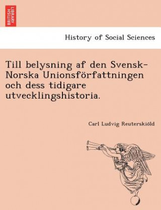 Till Belysning AF Den Svensk-Norska Unionsforfattningen Och Dess Tidigare Utvecklingshistoria.
