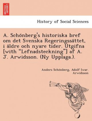 A. Scho Nberg's Historiska Bref Om Det Svenska Regeringssa Ttet, I a Ldre Och Nyare Tider. Utgifna [With Lefnadsteckning] AF A. J. Arwidsson. (NY Uppl