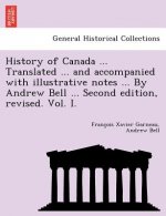 History of Canada ... Translated ... and Accompanied with Illustrative Notes ... by Andrew Bell ... Second Edition, Revised. Vol. I.